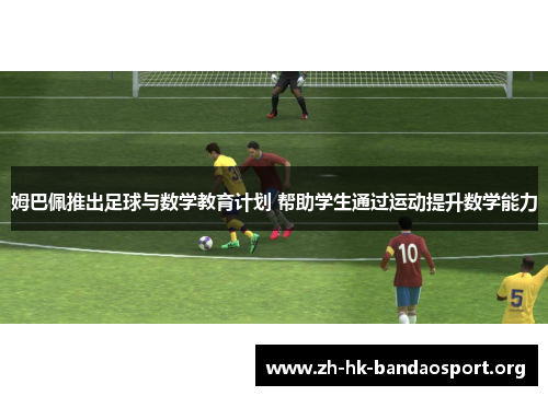 姆巴佩推出足球与数学教育计划 帮助学生通过运动提升数学能力 姆巴佩推出足球与数学教育计划 帮助学生通过运动提升数学能力