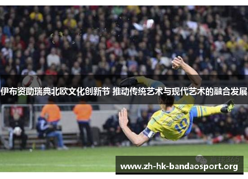 伊布资助瑞典北欧文化创新节 推动传统艺术与现代艺术的融合发展 伊布资助瑞典北欧文化创新节 推动传统艺术与现代艺术的融合发展