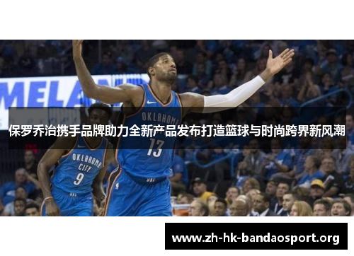 保罗乔治携手品牌助力全新产品发布打造篮球与时尚跨界新风潮 保罗乔治携手品牌助力全新产品发布打造篮球与时尚跨界新风潮