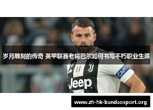 岁月雕刻的传奇 英甲联赛老将巴尔如何书写不朽职业生涯 岁月雕刻的传奇 英甲联赛老将巴尔如何书写不朽职业生涯
