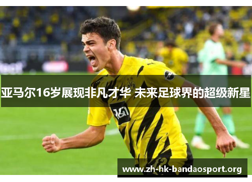 亚马尔16岁展现非凡才华 未来足球界的超级新星