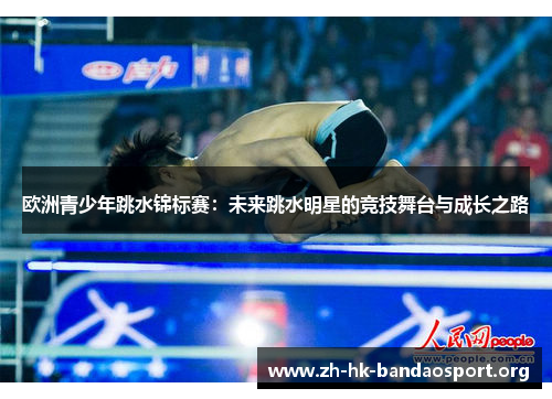 欧洲青少年跳水锦标赛:未来跳水明星的竞技舞台与成长之路 欧洲青少年跳水锦标赛:未来跳水明星的竞技舞台与成长之路