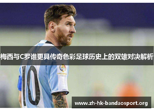 梅西与C罗谁更具传奇色彩足球历史上的双雄对决解析 梅西与C罗谁更具传奇色彩足球历史上的双雄对决解析