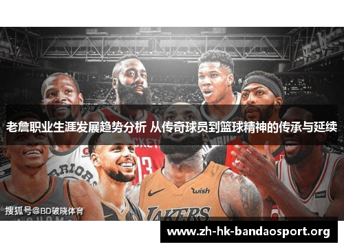 老詹职业生涯发展趋势分析 从传奇球员到篮球精神的传承与延续 老詹职业生涯发展趋势分析 从传奇球员到篮球精神的传承与延续