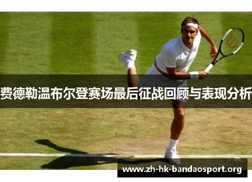 费德勒温布尔登赛场最后征战回顾与表现分析 费德勒温布尔登赛场最后征战回顾与表现分析