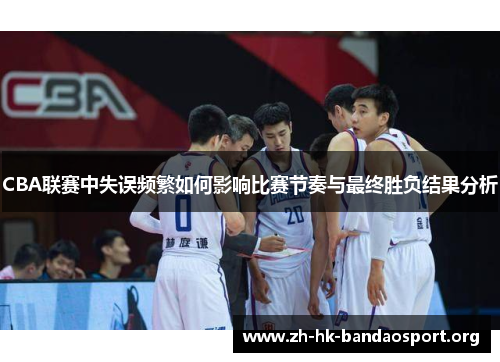 CBA联赛中失误频繁如何影响比赛节奏与最终胜负结果分析 CBA联赛中失误频繁如何影响比赛节奏与最终胜负结果分析