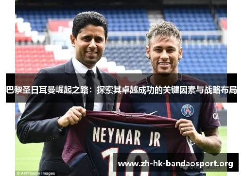 巴黎圣日耳曼崛起之路:探索其卓越成功的关键因素与战略布局 巴黎圣日耳曼崛起之路:探索其卓越成功的关键因素与战略布局