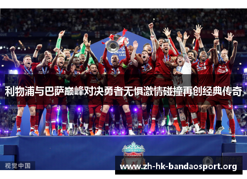 利物浦与巴萨巅峰对决勇者无惧激情碰撞再创经典传奇 利物浦与巴萨巅峰对决勇者无惧激情碰撞再创经典传奇