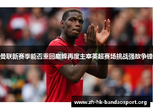 曼联新赛季能否重回巅峰再度主宰英超赛场挑战强敌争锋 曼联新赛季能否重回巅峰再度主宰英超赛场挑战强敌争锋