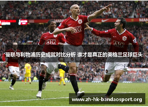 曼联与利物浦历史成就对比分析 谁才是真正的英格兰足球巨头 曼联与利物浦历史成就对比分析 谁才是真正的英格兰足球巨头