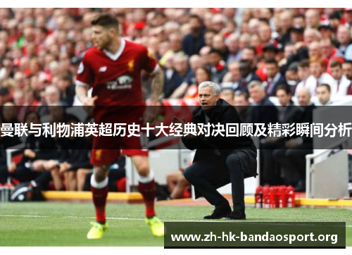 曼联与利物浦英超历史十大经典对决回顾及精彩瞬间分析 曼联与利物浦英超历史十大经典对决回顾及精彩瞬间分析