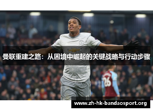 曼联重建之路:从困境中崛起的关键战略与行动步骤 曼联重建之路:从困境中崛起的关键战略与行动步骤