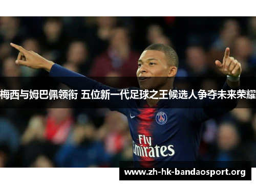 梅西与姆巴佩领衔 五位新一代足球之王候选人争夺未来荣耀 梅西与姆巴佩领衔 五位新一代足球之王候选人争夺未来荣耀