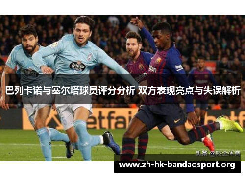 巴列卡诺与塞尔塔球员评分分析 双方表现亮点与失误解析 巴列卡诺与塞尔塔球员评分分析 双方表现亮点与失误解析