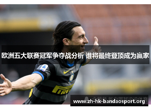 欧洲五大联赛冠军争夺战分析 谁将最终登顶成为赢家 欧洲五大联赛冠军争夺战分析 谁将最终登顶成为赢家