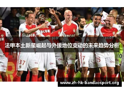 法甲本土新星崛起与外援地位变动的未来趋势分析 法甲本土新星崛起与外援地位变动的未来趋势分析