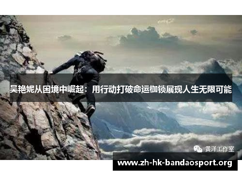 吴艳妮从困境中崛起:用行动打破命运枷锁展现人生无限可能 吴艳妮从困境中崛起:用行动打破命运枷锁展现人生无限可能