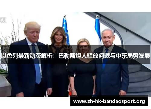 以色列最新动态解析:巴勒斯坦人释放问题与中东局势发展 以色列最新动态解析:巴勒斯坦人释放问题与中东局势发展
