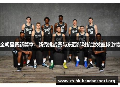 全明星赛新篇章:新秀挑战赛与东西部对抗激发篮球激情 全明星赛新篇章:新秀挑战赛与东西部对抗激发篮球激情