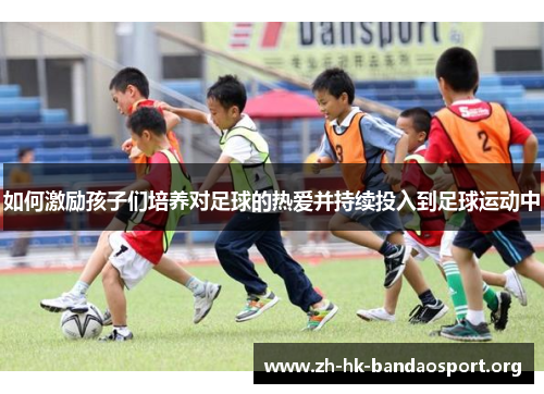如何激励孩子们培养对足球的热爱并持续投入到足球运动中 如何激励孩子们培养对足球的热爱并持续投入到足球运动中
