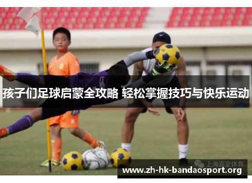 孩子们足球启蒙全攻略 轻松掌握技巧与快乐运动 孩子们足球启蒙全攻略 轻松掌握技巧与快乐运动