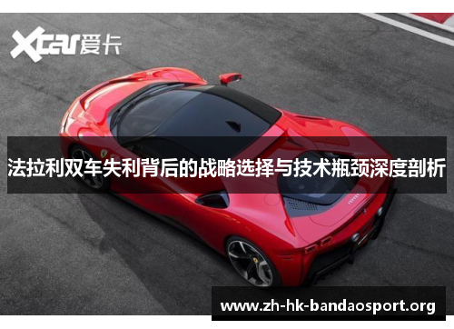 法拉利双车失利背后的战略选择与技术瓶颈深度剖析 法拉利双车失利背后的战略选择与技术瓶颈深度剖析
