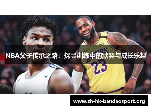 NBA父子传承之路:探寻训练中的默契与成长乐趣 NBA父子传承之路:探寻训练中的默契与成长乐趣