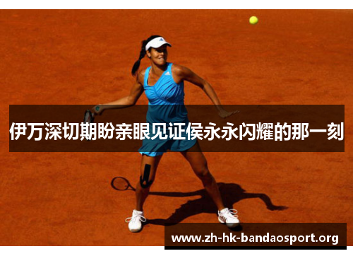 伊万深切期盼亲眼见证侯永永闪耀的那一刻 伊万深切期盼亲眼见证侯永永闪耀的那一刻