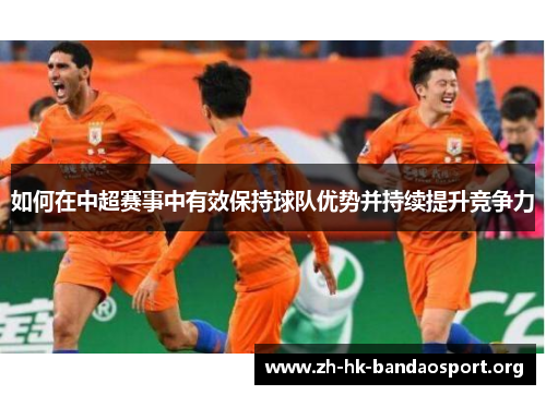 如何在中超赛事中有效保持球队优势并持续提升竞争力 如何在中超赛事中有效保持球队优势并持续提升竞争力