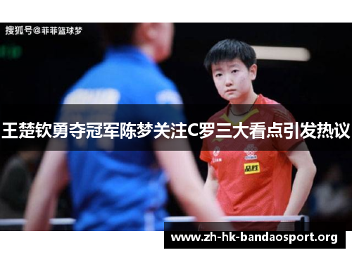 王楚钦勇夺冠军陈梦关注C罗三大看点引发热议