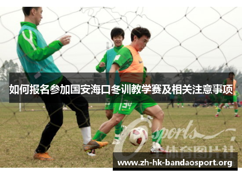 如何报名参加国安海口冬训教学赛及相关注意事项 如何报名参加国安海口冬训教学赛及相关注意事项