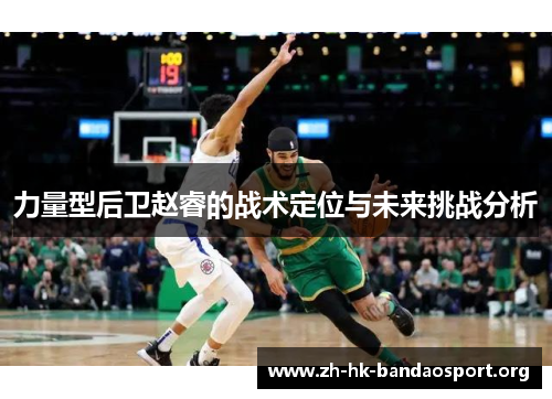 力量型后卫赵睿的战术定位与未来挑战分析 力量型后卫赵睿的战术定位与未来挑战分析