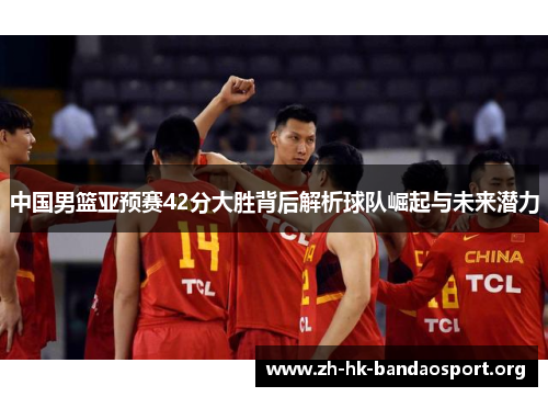 中国男篮亚预赛42分大胜背后解析球队崛起与未来潜力