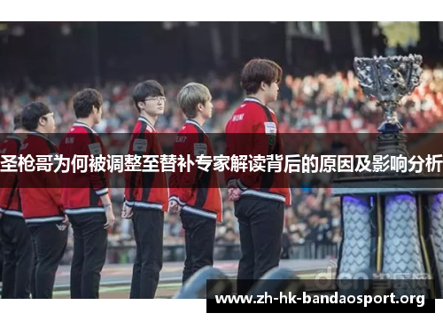 圣枪哥为何被调整至替补专家解读背后的原因及影响分析 圣枪哥为何被调整至替补专家解读背后的原因及影响分析