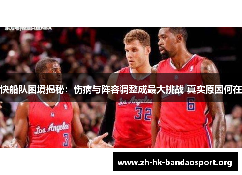 快船队困境揭秘:伤病与阵容调整成最大挑战 真实原因何在 快船队困境揭秘:伤病与阵容调整成最大挑战 真实原因何在