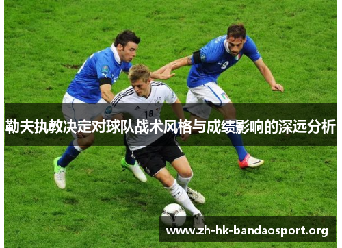 勒夫执教决定对球队战术风格与成绩影响的深远分析 勒夫执教决定对球队战术风格与成绩影响的深远分析