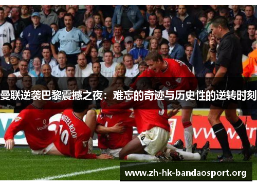 曼联逆袭巴黎震撼之夜:难忘的奇迹与历史性的逆转时刻 曼联逆袭巴黎震撼之夜:难忘的奇迹与历史性的逆转时刻