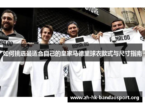 如何挑选最适合自己的皇家马德里球衣款式与尺寸指南 如何挑选最适合自己的皇家马德里球衣款式与尺寸指南