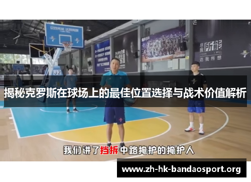 揭秘克罗斯在球场上的最佳位置选择与战术价值解析 揭秘克罗斯在球场上的最佳位置选择与战术价值解析