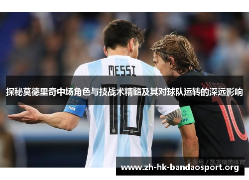 探秘莫德里奇中场角色与技战术精髓及其对球队运转的深远影响
