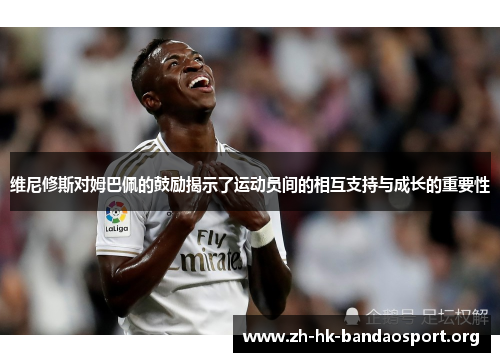 维尼修斯对姆巴佩的鼓励揭示了运动员间的相互支持与成长的重要性 维尼修斯对姆巴佩的鼓励揭示了运动员间的相互支持与成长的重要性