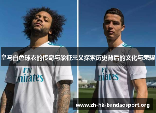 皇马白色球衣的传奇与象征意义探索历史背后的文化与荣耀 皇马白色球衣的传奇与象征意义探索历史背后的文化与荣耀