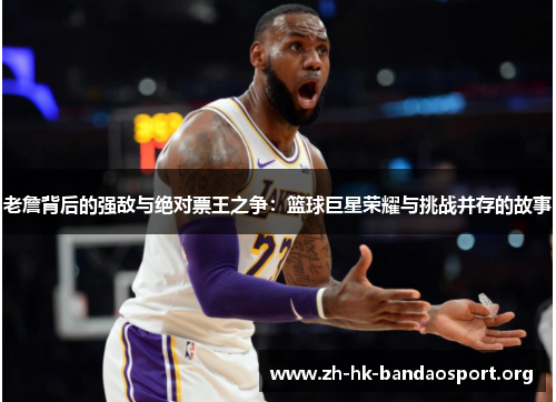 老詹背后的强敌与绝对票王之争:篮球巨星荣耀与挑战并存的故事 老詹背后的强敌与绝对票王之争:篮球巨星荣耀与挑战并存的故事