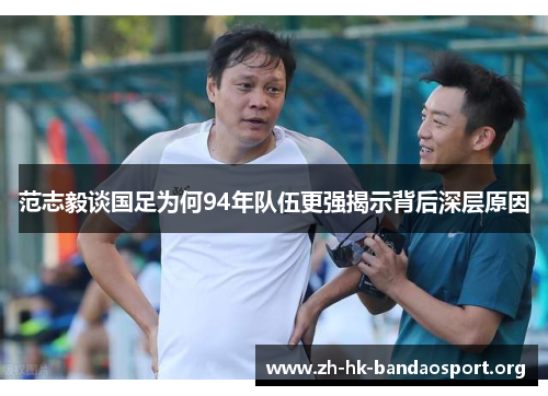 范志毅谈国足为何94年队伍更强揭示背后深层原因 范志毅谈国足为何94年队伍更强揭示背后深层原因