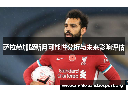 萨拉赫加盟新月可能性分析与未来影响评估 萨拉赫加盟新月可能性分析与未来影响评估
