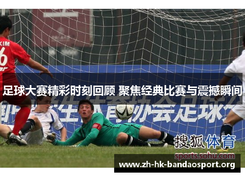 足球大赛精彩时刻回顾 聚焦经典比赛与震撼瞬间
