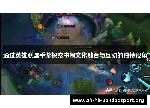 通过英雄联盟手游探索中匈文化融合与互动的独特视角 通过英雄联盟手游探索中匈文化融合与互动的独特视角