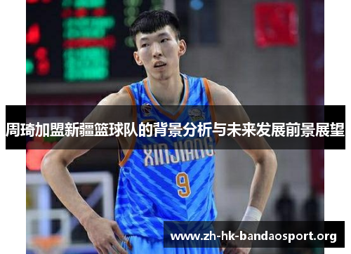 周琦加盟新疆篮球队的背景分析与未来发展前景展望 周琦加盟新疆篮球队的背景分析与未来发展前景展望