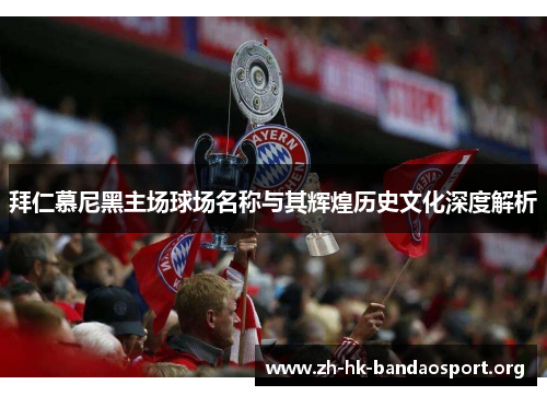 拜仁慕尼黑主场球场名称与其辉煌历史文化深度解析 拜仁慕尼黑主场球场名称与其辉煌历史文化深度解析