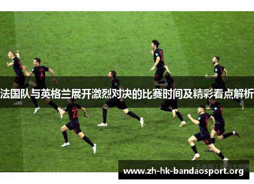法国队与英格兰展开激烈对决的比赛时间及精彩看点解析